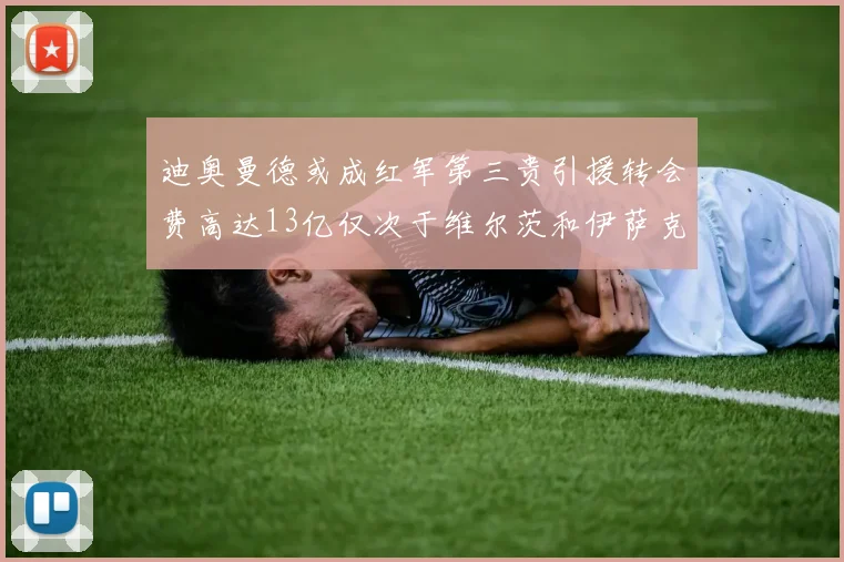 迪奥曼德或成红军第三贵引援转会费高达13亿仅次于维尔茨和伊萨克