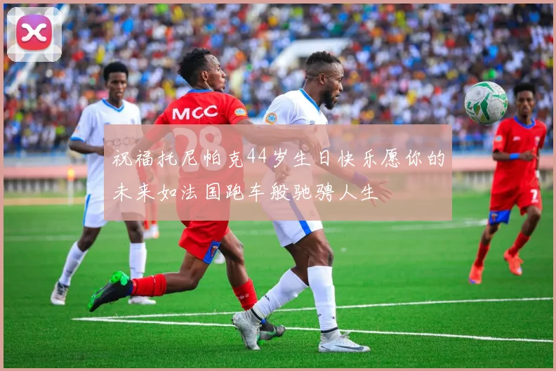 祝福托尼帕克44岁生日快乐愿你的未来如法国跑车般驰骋人生