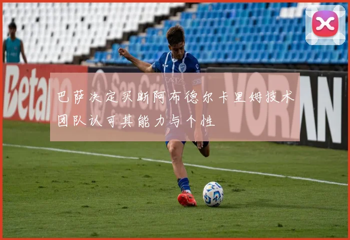 巴萨决定买断阿布德尔卡里姆技术团队认可其能力与个性