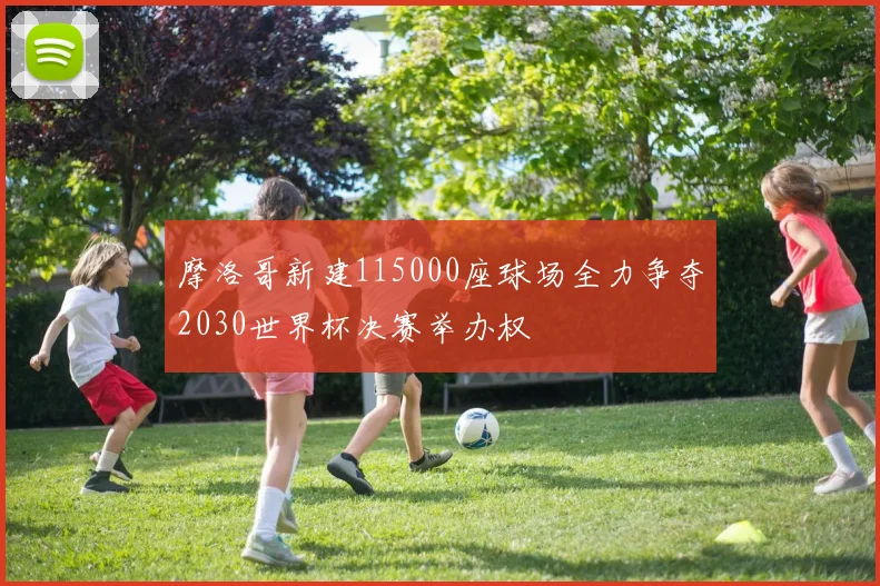 摩洛哥新建115000座球场全力争夺2030世界杯决赛举办权