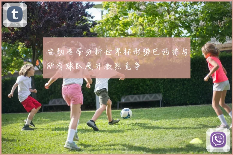 安切洛蒂分析世界杯形势巴西将与所有球队展开激烈竞争