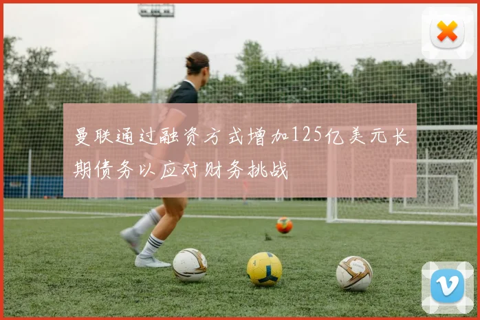 曼联通过融资方式增加125亿美元长期债务以应对财务挑战