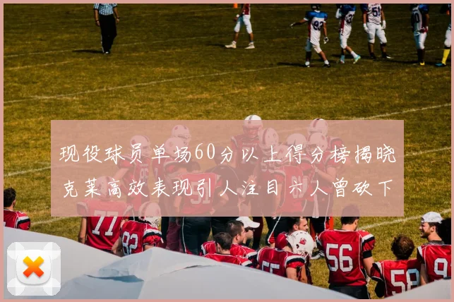 现役球员单场60分以上得分榜揭晓克莱高效表现引人注目六人曾砍下70分以上