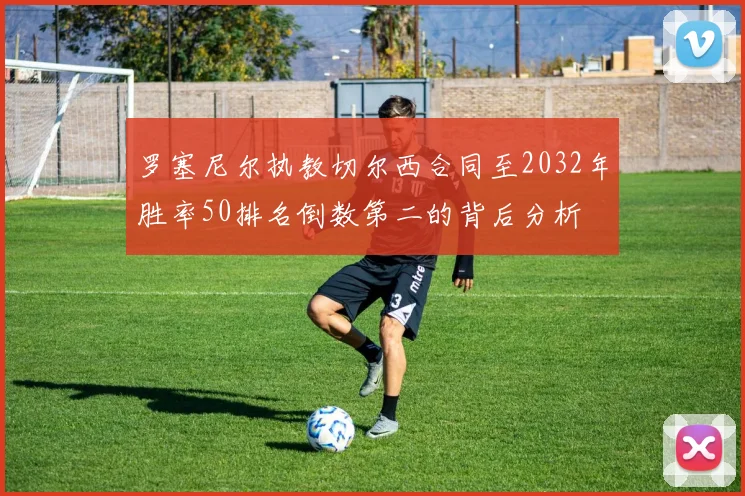 罗塞尼尔执教切尔西合同至2032年胜率50排名倒数第二的背后分析