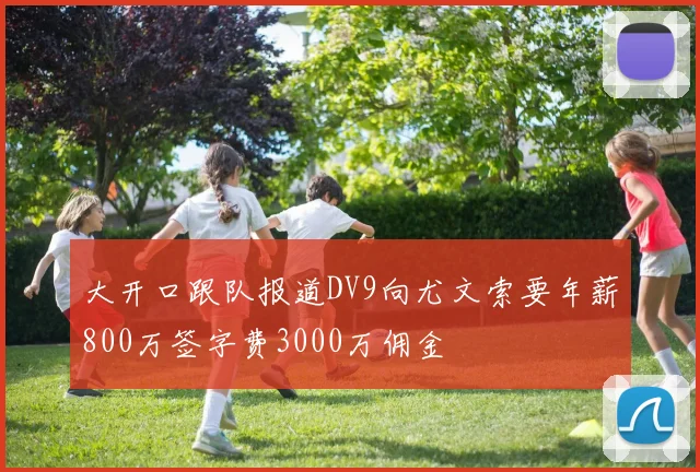 大开口跟队报道DV9向尤文索要年薪800万签字费3000万佣金