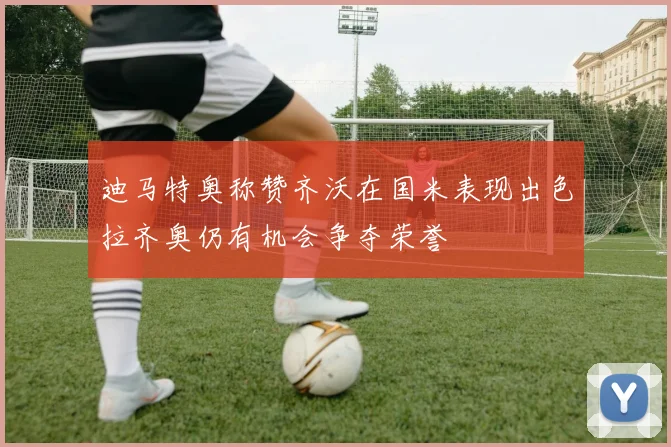 迪马特奥称赞齐沃在国米表现出色拉齐奥仍有机会争夺荣誉