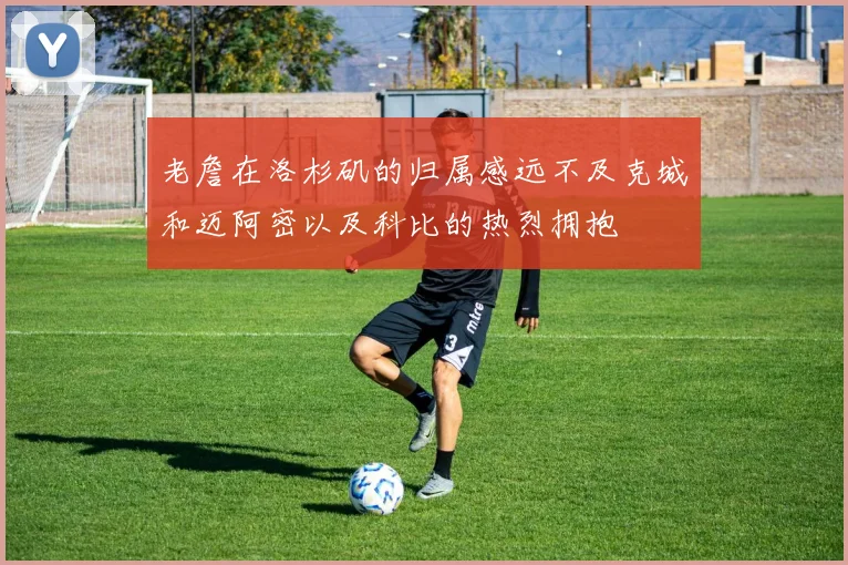 老詹在洛杉矶的归属感远不及克城和迈阿密以及科比的热烈拥抱