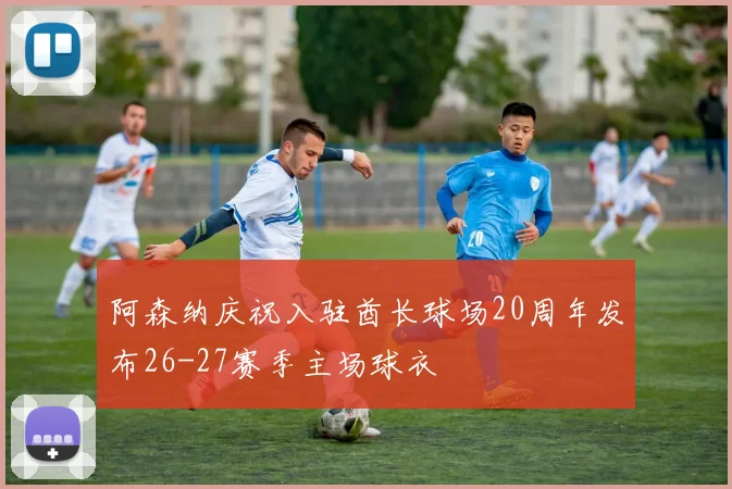 阿森纳庆祝入驻酋长球场20周年发布26-27赛季主场球衣
