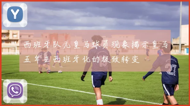 西班牙队无皇马球员现象揭示皇马五年去西班牙化的极致转变