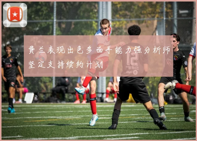 费兰表现出色多面手能力强分析师坚定支持续约计划