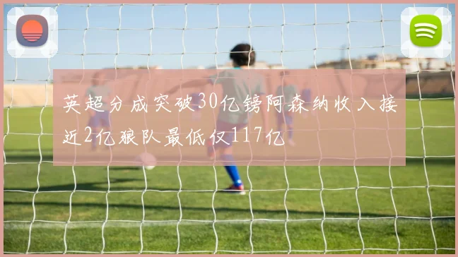 英超分成突破30亿镑阿森纳收入接近2亿狼队最低仅117亿
