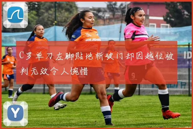 C罗单刀左脚贴地斩破门却因越位被判无效令人惋惜