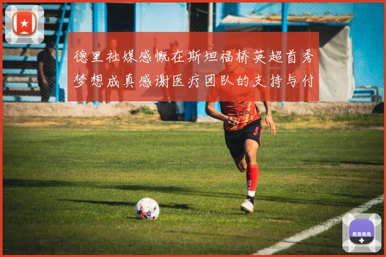 德里社媒感慨在斯坦福桥英超首秀梦想成真感谢医疗团队的支持与付出