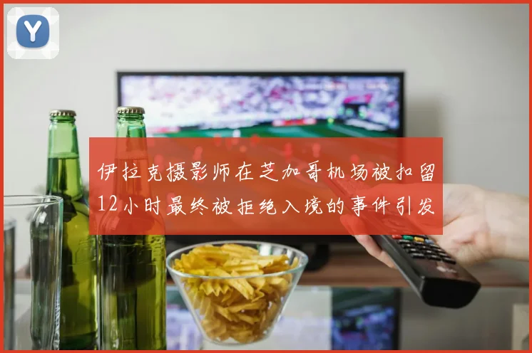 伊拉克摄影师在芝加哥机场被扣留12小时最终被拒绝入境的事件引发关注